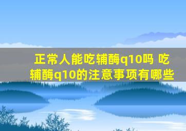 正常人能吃辅酶q10吗 吃辅酶q10的注意事项有哪些